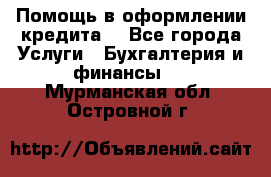 Помощь в оформлении кредита  - Все города Услуги » Бухгалтерия и финансы   . Мурманская обл.,Островной г.